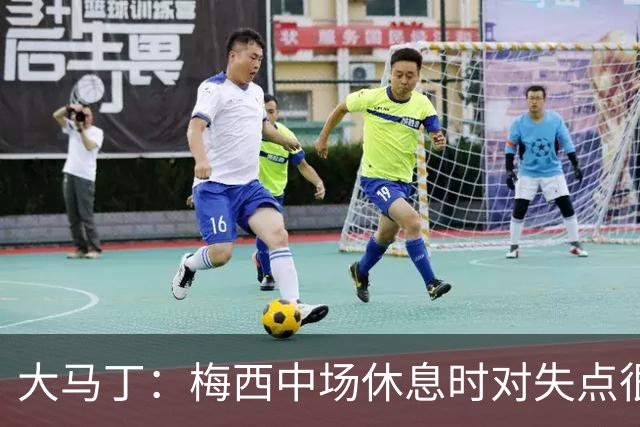大马丁：梅西中场休息时对失点很自责，但他之前拯救过我们无数次